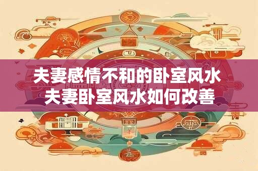 夫妻感情不和的卧室风水 夫妻卧室风水如何改善