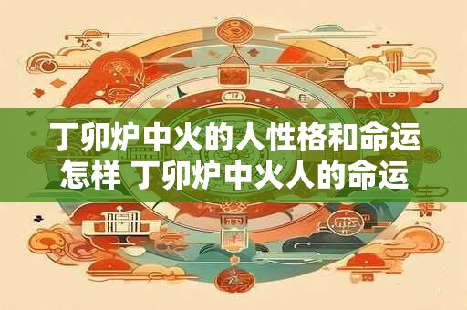 丁卯炉中火的人性格和命运怎样 丁卯炉中火人的命运如何
