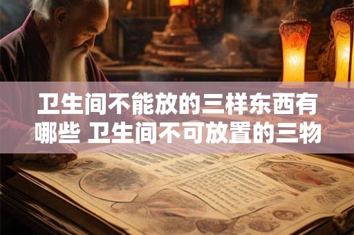 卫生间不能放的三样东西有哪些 卫生间不可放置的三物品