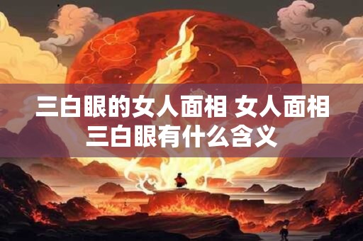 三白眼的女人面相 女人面相三白眼有什么含义