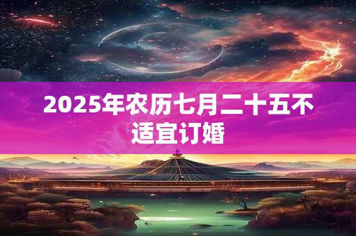2025年农历七月二十五不适宜订婚 2025年农历七月二十五不适宜订婚