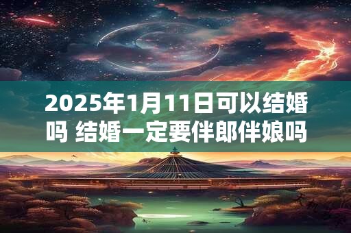 2025年1月11日可以结婚吗 结婚一定要伴郎伴娘吗