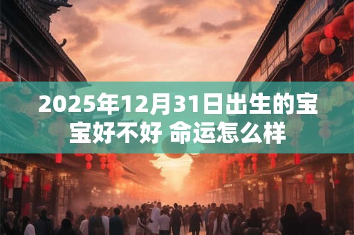 2025年12月31日出生的宝宝好不好 命运怎么样