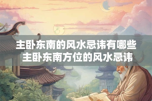 主卧东南的风水忌讳有哪些 主卧东南方位的风水忌讳有哪些