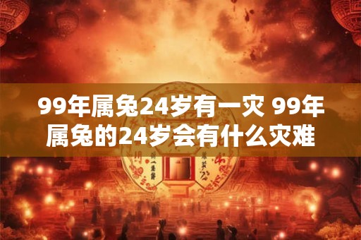 99年属兔24岁有一灾 99年属兔的24岁会有什么灾难
