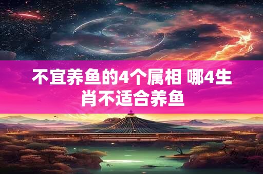 不宜养鱼的4个属相 哪4生肖不适合养鱼