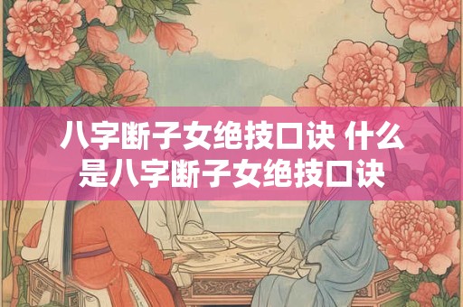 八字断子女绝技口诀 什么是八字断子女绝技口诀