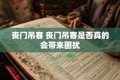 丧门吊客 丧门吊客是否真的会带来困扰