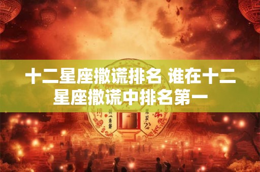 十二星座撒谎排名 谁在十二星座撒谎中排名第一