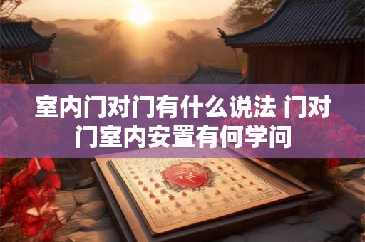 室内门对门有什么说法 门对门室内安置有何学问