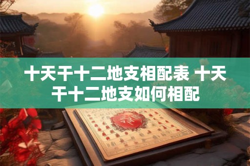 十天干十二地支相配表 十天干十二地支如何相配