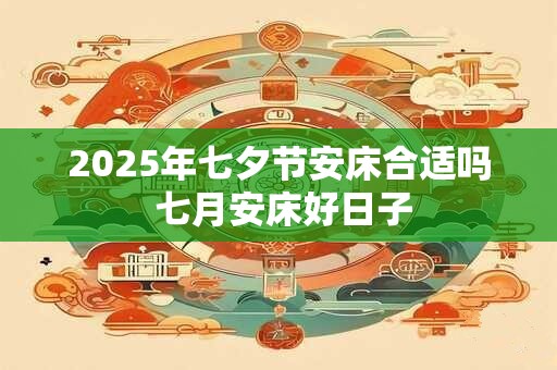 2025年七夕节安床合适吗 七月安床好日子