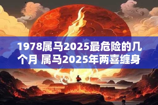 1978属马2025最危险的几个月 属马2025年两喜缠身 1978属马2025最危险的几个月 属马2025年两喜缠身