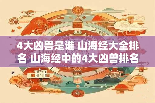 4大凶兽是谁 山海经大全排名 山海经中的4大凶兽排名是