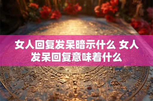 女人回复发呆暗示什么 女人发呆回复意味着什么
