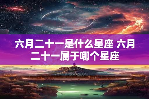 六月二十一是什么星座 六月二十一属于哪个星座