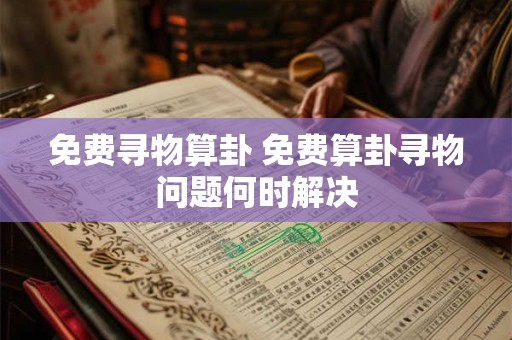 免费寻物算卦 免费算卦寻物问题何时解决