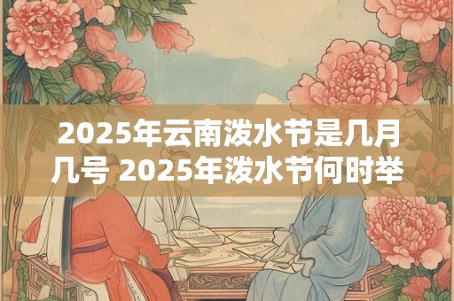 2025年云南泼水节是几月几号 2025年泼水节何时举行