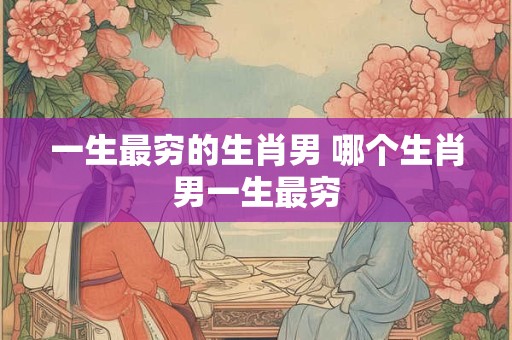 一生最穷的生肖男 哪个生肖男一生最穷