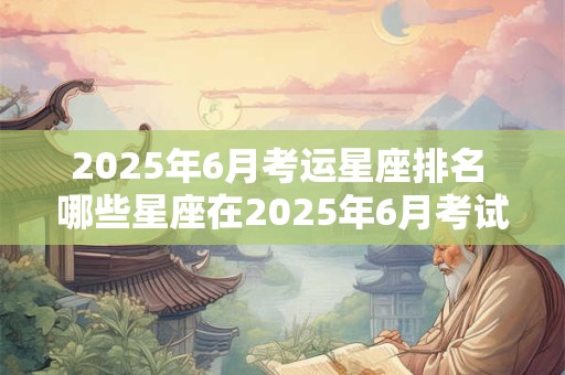 2025年6月考运星座排名 哪些星座在2025年6月考试运势最佳