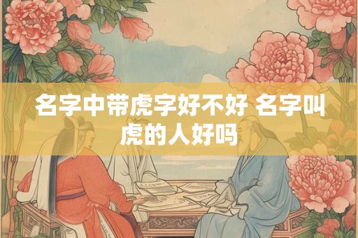名字中带虎字好不好 名字叫虎的人好吗