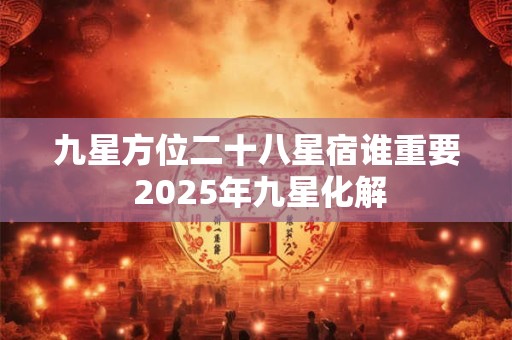 九星方位二十八星宿谁重要 2025年九星化解