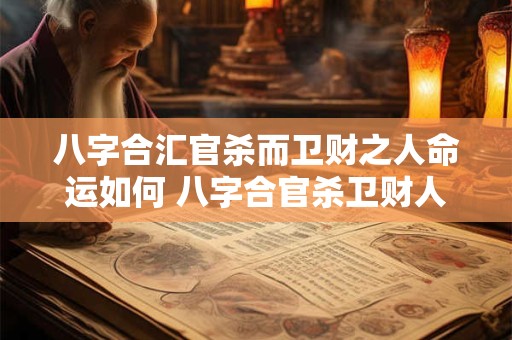 八字合汇官杀而卫财之人命运如何 八字合官杀卫财人如何命运