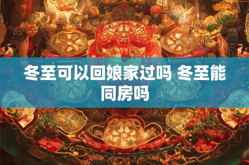 冬至可以回娘家过吗 冬至能同房吗