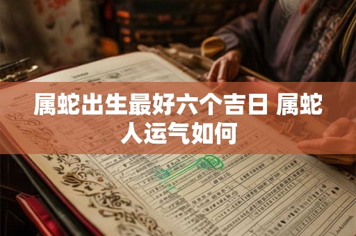 属蛇出生最好六个吉日 属蛇人运气如何