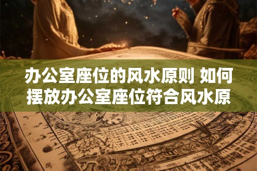 办公室座位的风水原则 如何摆放办公室座位符合风水原则