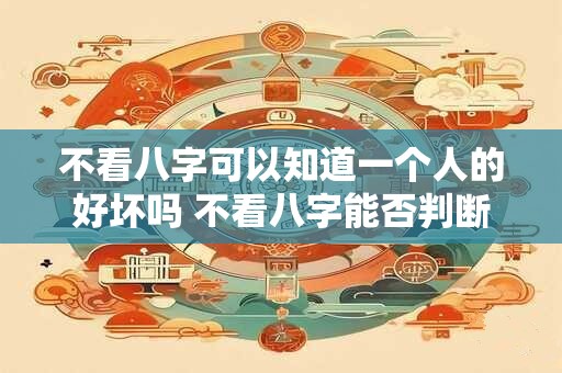 不看八字可以知道一个人的好坏吗 不看八字能否判断人好坏