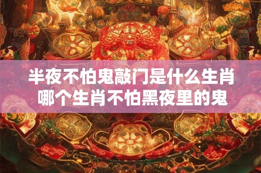 半夜不怕鬼敲门是什么生肖 哪个生肖不怕黑夜里的鬼敲门