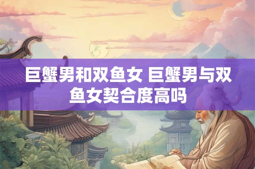 巨蟹男和双鱼女 巨蟹男与双鱼女契合度高吗