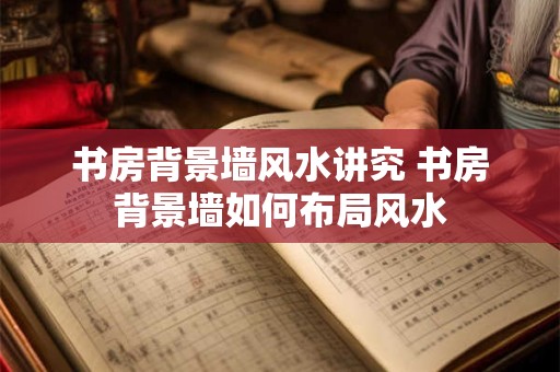书房背景墙风水讲究 书房背景墙如何布局风水