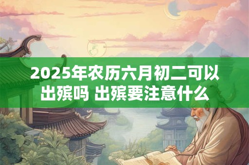 2025年农历六月初二可以出殡吗 出殡要注意什么