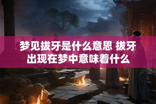 梦见拔牙是什么意思 拔牙出现在梦中意味着什么
