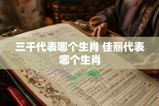三千代表哪个生肖 佳丽代表哪个生肖