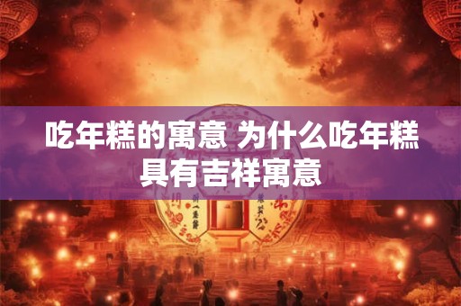 吃年糕的寓意 为什么吃年糕具有吉祥寓意