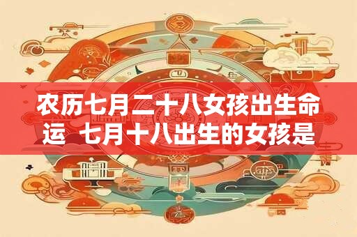 农历七月二十八女孩出生命运  七月十八出生的女孩是什么命