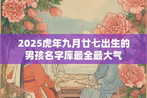 2025虎年九月廿七出生的男孩名字库最全最大气