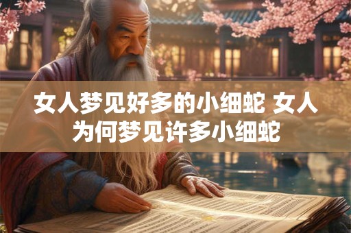 女人梦见好多的小细蛇 女人为何梦见许多小细蛇