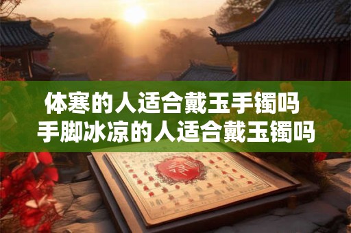 体寒的人适合戴玉手镯吗 手脚冰凉的人适合戴玉镯吗