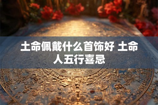 土命佩戴什么首饰好 土命人五行喜忌