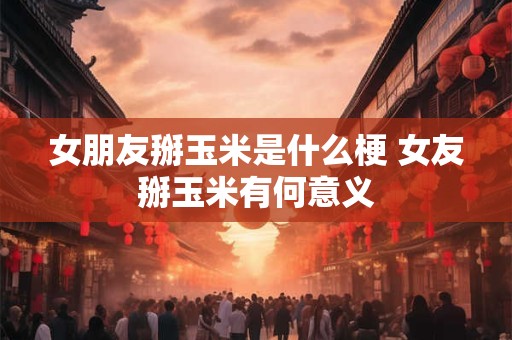 女朋友掰玉米是什么梗 女友掰玉米有何意义