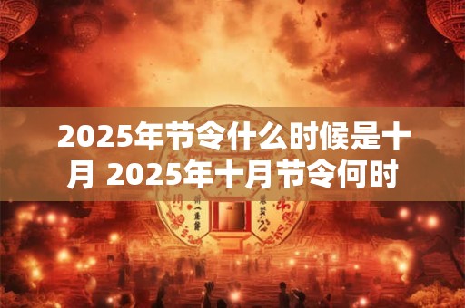 2025年节令什么时候是十月 2025年十月节令何时