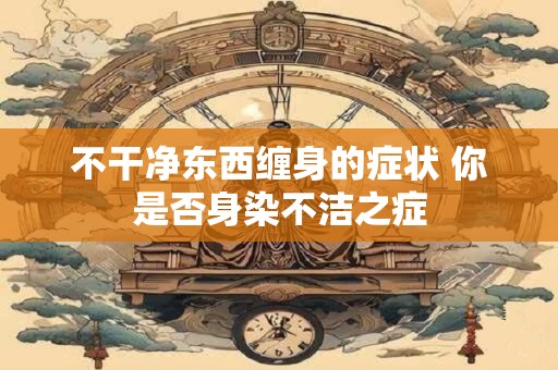 不干净东西缠身的症状 你是否身染不洁之症