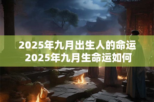 2025年九月出生人的命运 2025年九月生命运如何