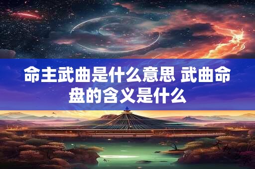 命主武曲是什么意思 武曲命盘的含义是什么