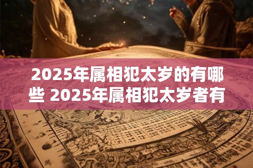 2025年属相犯太岁的有哪些 2025年属相犯太岁者有谁