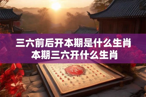 三六前后开本期是什么生肖 本期三六开什么生肖
